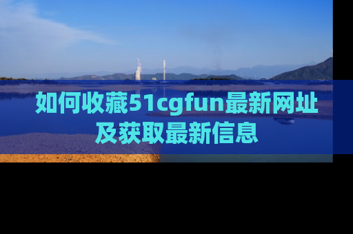 如何收藏51cgfun最新网址及获取最新信息