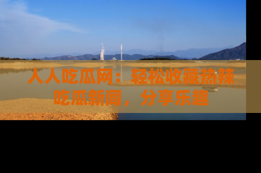 人人吃瓜网：轻松收藏热辣吃瓜新闻，分享乐趣