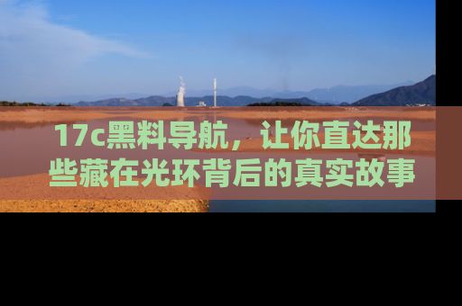 17c黑料导航，让你直达那些藏在光环背后的真实故事