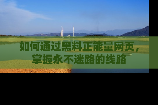 如何通过黑料正能量网页，掌握永不迷路的线路