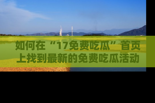如何在“17免费吃瓜”首页上找到最新的免费吃瓜活动和动态