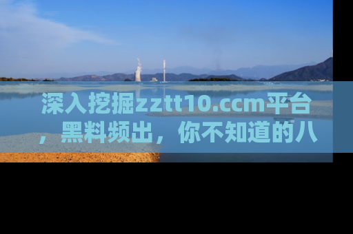 深入挖掘zztt10.ccm平台，黑料频出，你不知道的八卦尽在其中！
