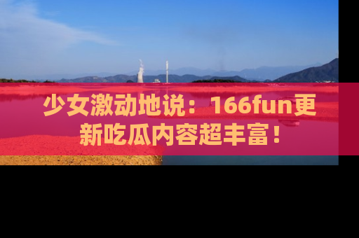 少女激动地说：166fun更新吃瓜内容超丰富！