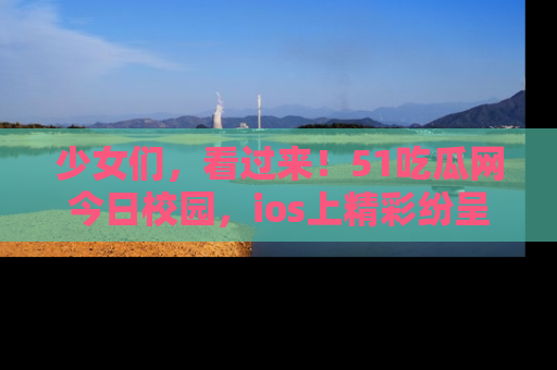 少女们，看过来！51吃瓜网今日校园，ios上精彩纷呈！