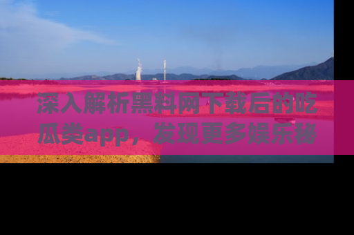 深入解析黑料网下载后的吃瓜类app，发现更多娱乐秘密