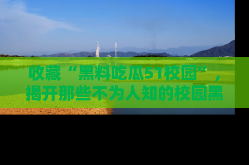 收藏“黑料吃瓜51校园”，揭开那些不为人知的校园黑幕！