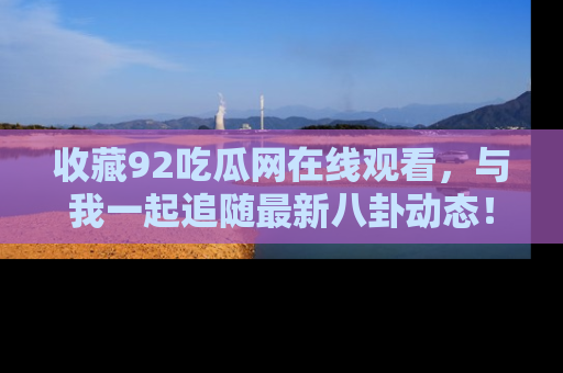 收藏92吃瓜网在线观看，与我一起追随最新八卦动态！
