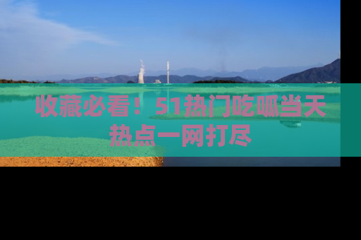 收藏必看!51热门吃呱当天热点一网打尽