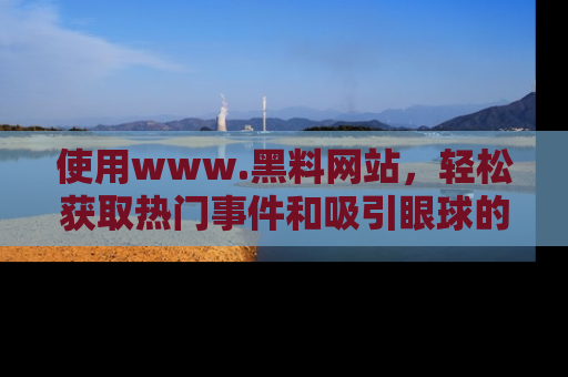 使用www.黑料网站，轻松获取热门事件和吸引眼球的黑料