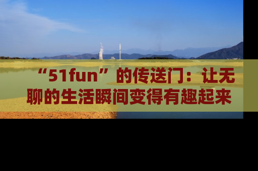 “51fun”的传送门:让无聊的生活瞬间变得有趣起来!