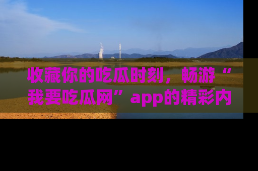 收藏你的吃瓜时刻,畅游“我要吃瓜网”app的精彩内容