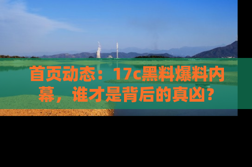 首页动态:17c黑料爆料内幕,谁才是背后的真凶?