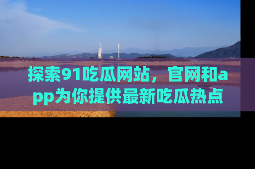 探索91吃瓜网站,官网和app为你提供最新吃瓜热点