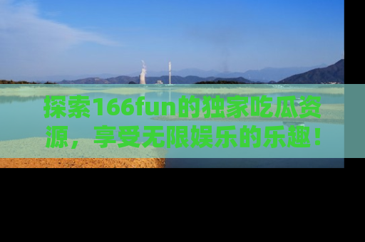 探索166fun的独家吃瓜资源,享受无限娱乐的乐趣!