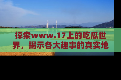 探索www.17上的吃瓜世界，揭示各大趣事的真实地址