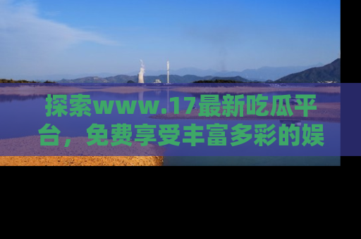 探索www.17最新吃瓜平台,免费享受丰富多彩的娱乐体验!