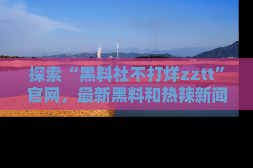 探索“黑料社不打烊zztt”官网,最新黑料和热辣新闻等你来发掘