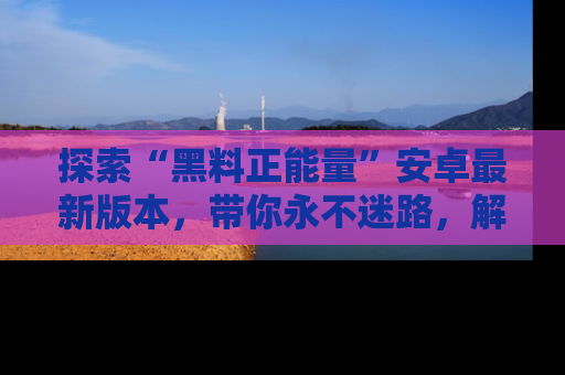 探索“黑料正能量”安卓最新版本，带你永不迷路，解锁无尽秘密！