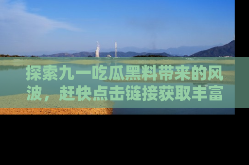 探索九一吃瓜黑料带来的风波，赶快点击链接获取丰富内幕资讯！