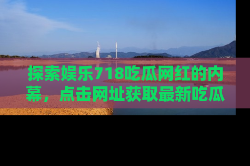 探索娱乐718吃瓜网红的内幕，点击网址获取最新吃瓜资讯。