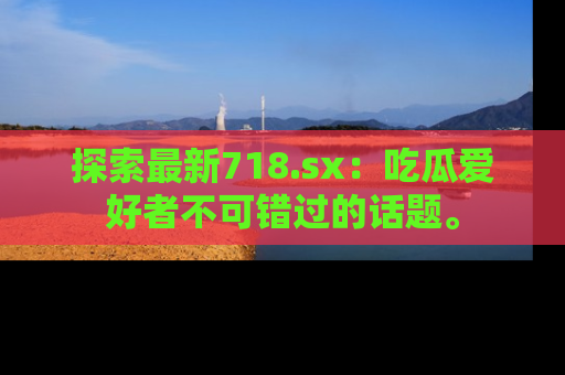 探索最新718.sx：吃瓜爱好者不可错过的话题。