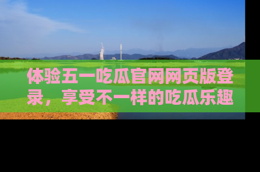 体验五一吃瓜官网网页版登录，享受不一样的吃瓜乐趣与互动体验