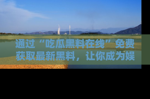 通过“吃瓜黑料在线”免费获取最新黑料，让你成为娱乐圈的内幕专家！