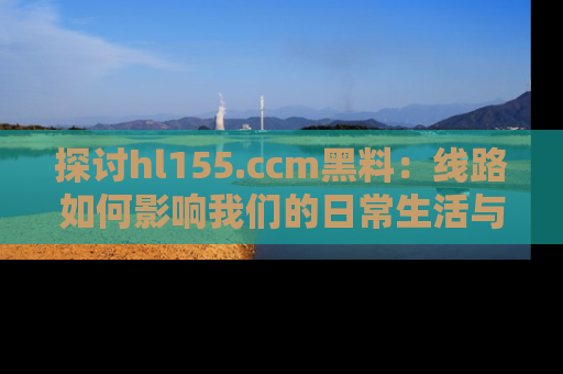 探讨hl155.ccm黑料:线路如何影响我们的日常生活与娱乐选择?