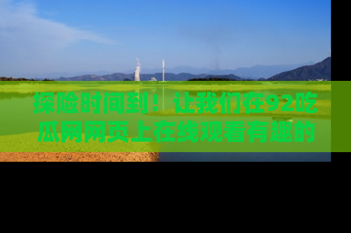 探险时间到!让我们在92吃瓜网网页上在线观看有趣的瓜,好奇的传送门等你来!