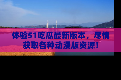 体验51吃瓜最新版本,尽情获取各种动漫版资源!