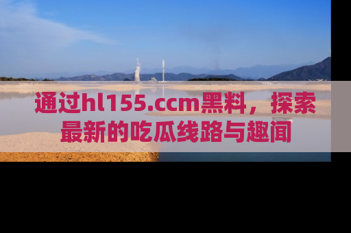通过hl155.ccm黑料，探索最新的吃瓜线路与趣闻