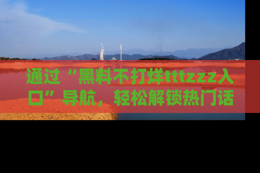通过“黑料不打烊tttzzz入口”导航，轻松解锁热门话题及娱乐圈黑料内幕