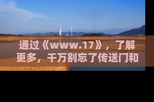 通过《www.17》，了解更多，千万别忘了传送门和链接！