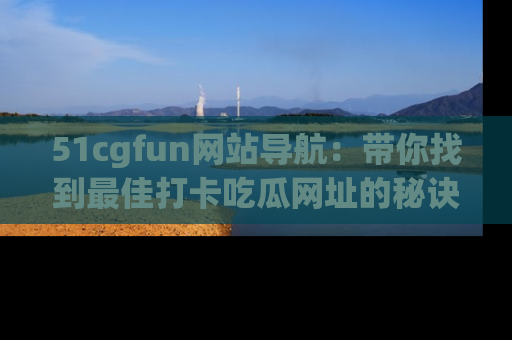 51cgfun网站导航：带你找到最佳打卡吃瓜网址的秘诀