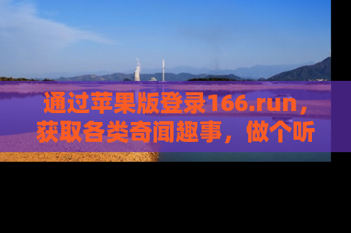 通过苹果版登录166.run，获取各类奇闻趣事，做个听瓜达人！