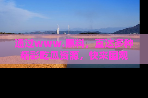 通过www.黑料,直达多种精彩吃瓜资源,快来围观