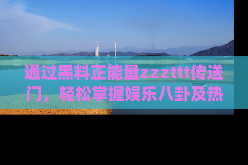 通过黑料正能量zzzttt传送门，轻松掌握娱乐八卦及热辣链接，不妨试试我们的app吧！