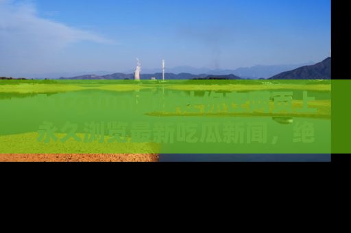 51cgfun网站让你在网页上永久浏览最新吃瓜新闻，绝不错过任何热点！