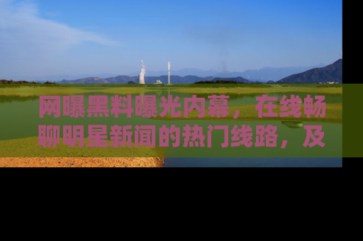 网曝黑料曝光内幕，在线畅聊明星新闻的热门线路，及时掌握最新消息！