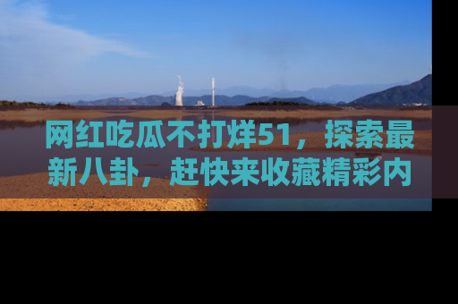 网红吃瓜不打烊51，探索最新八卦，赶快来收藏精彩内容！