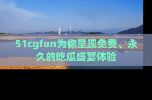 51cgfun为你呈现免费、永久的吃瓜盛宴体验