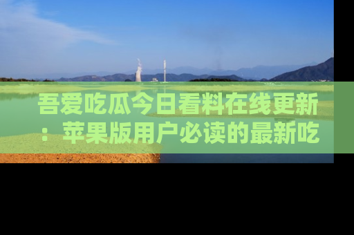 吾爱吃瓜今日看料在线更新:苹果版用户必读的最新吃瓜技巧