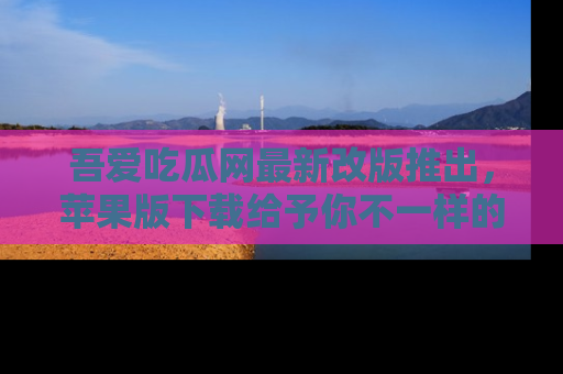 吾爱吃瓜网最新改版推出,苹果版下载给予你不一样的吃瓜体验,一起来吧!