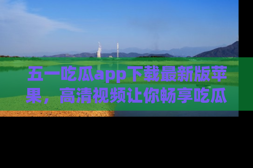 五一吃瓜app下载最新版苹果,高清视频让你畅享吃瓜乐趣