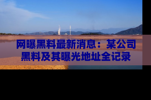 网曝黑料最新消息:某公司黑料及其曝光地址全记录