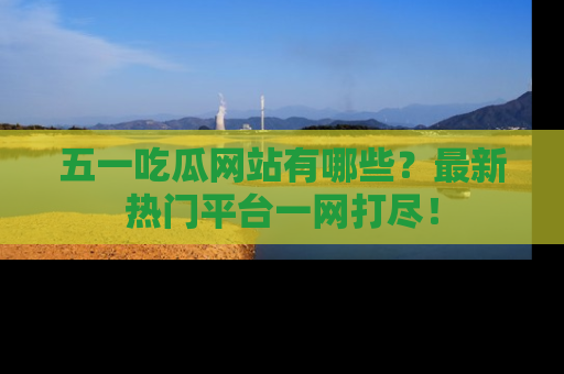 五一吃瓜网站有哪些?最新热门平台一网打尽!