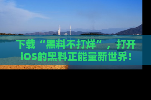 下载“黑料不打烊”,打开iOS的黑料正能量新世界!