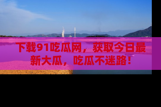 下载91吃瓜网,获取今日最新大瓜,吃瓜不迷路!