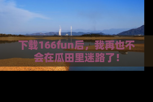 下载166fun后,我再也不会在瓜田里迷路了!