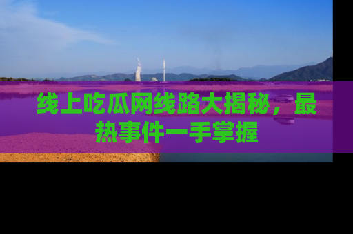 线上吃瓜网线路大揭秘,最热事件一手掌握